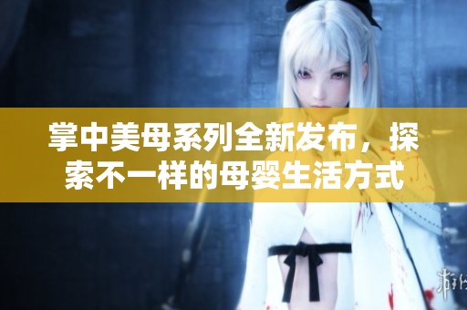 掌中美母系列全新发布，探索不一样的母婴生活方式