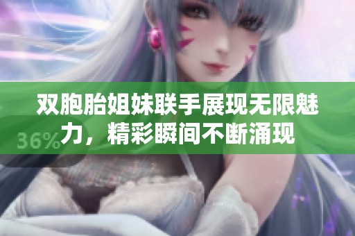 双胞胎姐妹联手展现无限魅力，精彩瞬间不断涌现