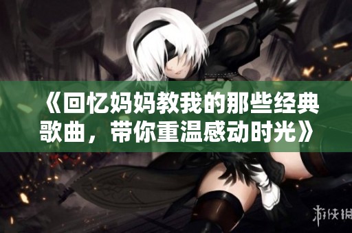 《回忆妈妈教我的那些经典歌曲，带你重温感动时光》