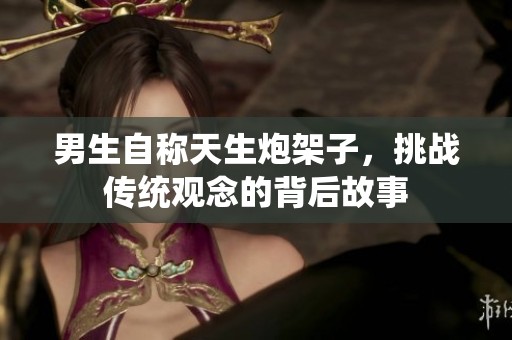 男生自称天生炮架子，挑战传统观念的背后故事
