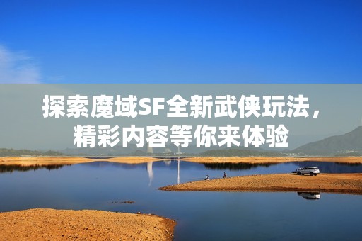 探索魔域SF全新武侠玩法，精彩内容等你来体验