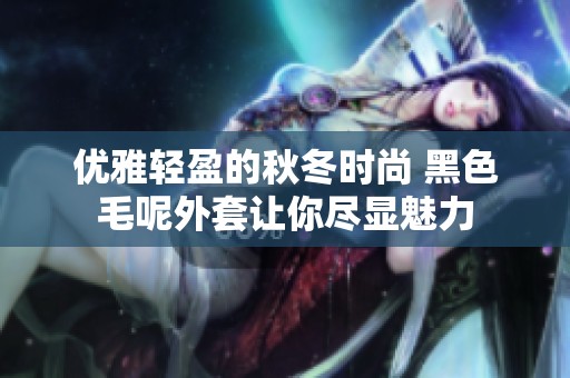 优雅轻盈的秋冬时尚 黑色毛呢外套让你尽显魅力