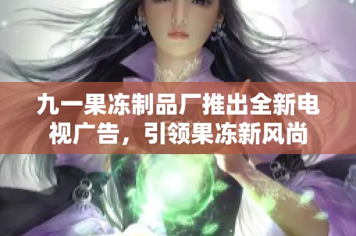 九一果冻制品厂推出全新电视广告，引领果冻新风尚