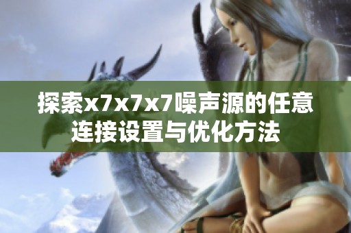 探索x7x7x7噪声源的任意连接设置与优化方法
