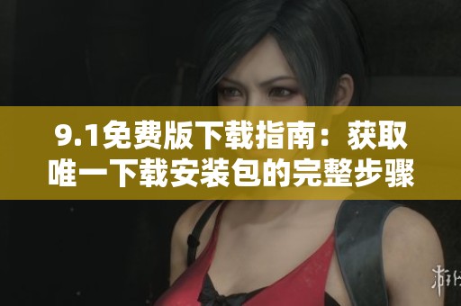 9.1免费版下载指南：获取唯一下载安装包的完整步骤