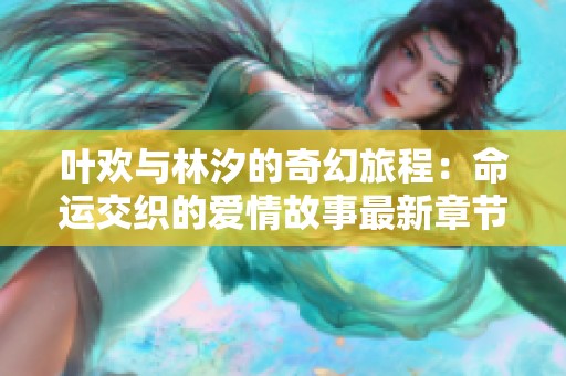 叶欢与林汐的奇幻旅程：命运交织的爱情故事最新章节在线分享