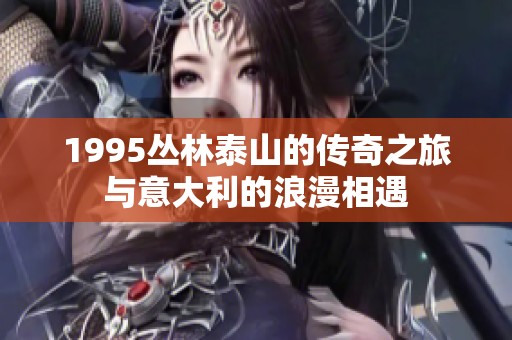 1995丛林泰山的传奇之旅与意大利的浪漫相遇