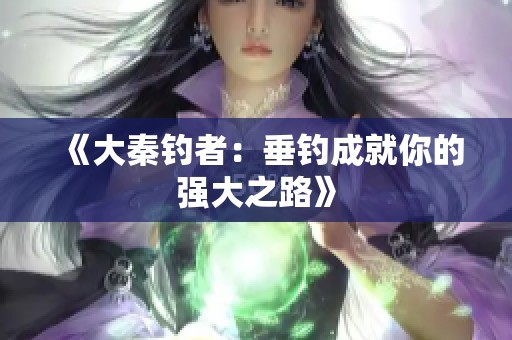 《大秦钓者：垂钓成就你的强大之路》