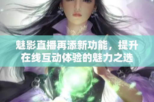 魅影直播再添新功能，提升在线互动体验的魅力之选