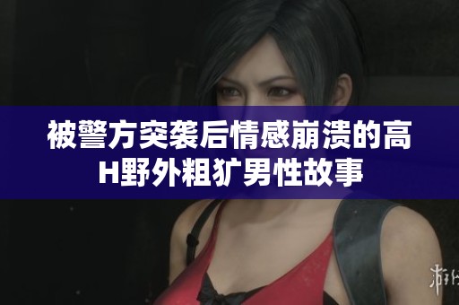 被警方突袭后情感崩溃的高H野外粗犷男性故事