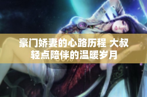 豪门娇妻的心路历程 大叔轻点陪伴的温暖岁月