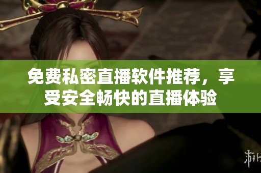 免费私密直播软件推荐，享受安全畅快的直播体验