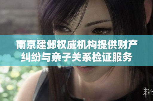 南京建邺权威机构提供财产纠纷与亲子关系检证服务