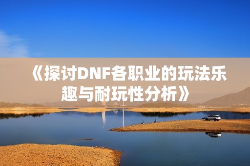 《探讨DNF各职业的玩法乐趣与耐玩性分析》