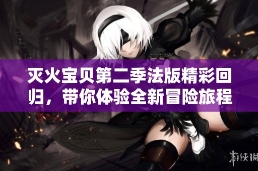 灭火宝贝第二季法版精彩回归，带你体验全新冒险旅程