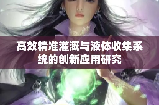 高效精准灌溉与液体收集系统的创新应用研究