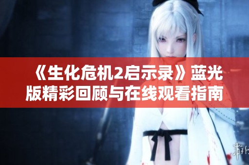 《生化危机2启示录》蓝光版精彩回顾与在线观看指南