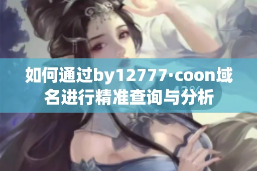 如何通过by12777·coon域名进行精准查询与分析