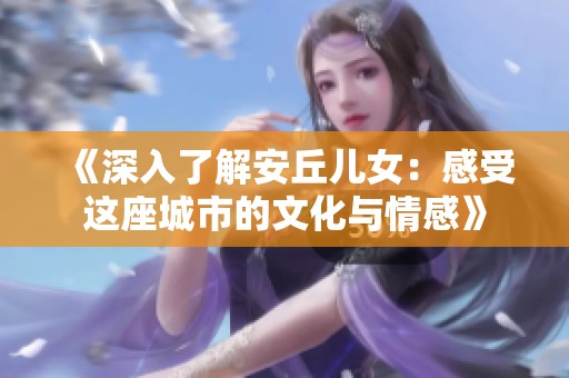 《深入了解安丘儿女：感受这座城市的文化与情感》