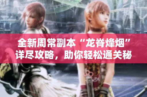 全新周常副本“龙脊烽烟”详尽攻略，助你轻松通关秘籍！