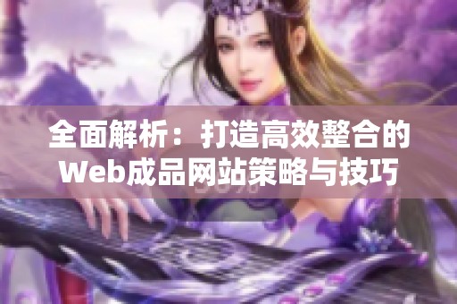 全面解析：打造高效整合的Web成品网站策略与技巧