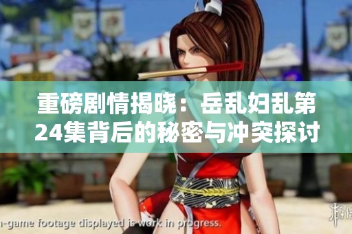 重磅剧情揭晓：岳乱妇乱第24集背后的秘密与冲突探讨