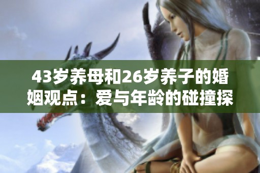 43岁养母和26岁养子的婚姻观点：爱与年龄的碰撞探讨