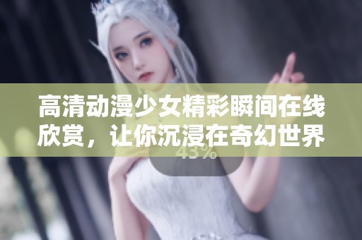 高清动漫少女精彩瞬间在线欣赏，让你沉浸在奇幻世界中