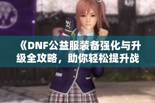 《DNF公益服装备强化与升级全攻略，助你轻松提升战力》