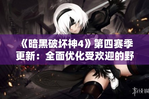 《暗黑破坏神4》第四赛季更新：全面优化受欢迎的野蛮人职业