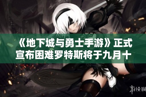 《地下城与勇士手游》正式宣布困难罗特斯将于九月十一日上线！