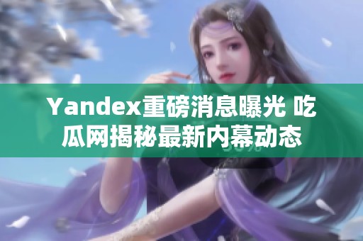 Yandex重磅消息曝光 吃瓜网揭秘最新内幕动态