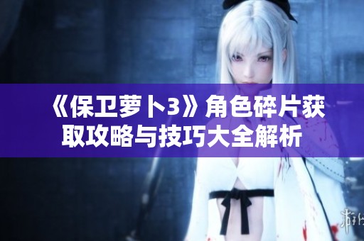 《保卫萝卜3》角色碎片获取攻略与技巧大全解析