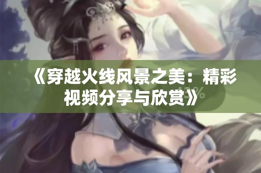 《穿越火线风景之美：精彩视频分享与欣赏》