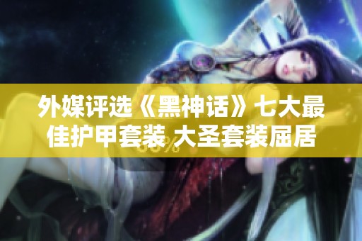 外媒评选《黑神话》七大最佳护甲套装 大圣套装屈居第二