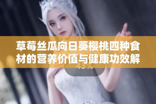 草莓丝瓜向日葵樱桃四种食材的营养价值与健康功效解析