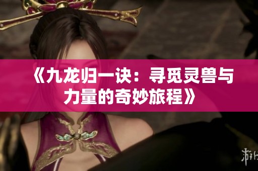 《九龙归一诀：寻觅灵兽与力量的奇妙旅程》