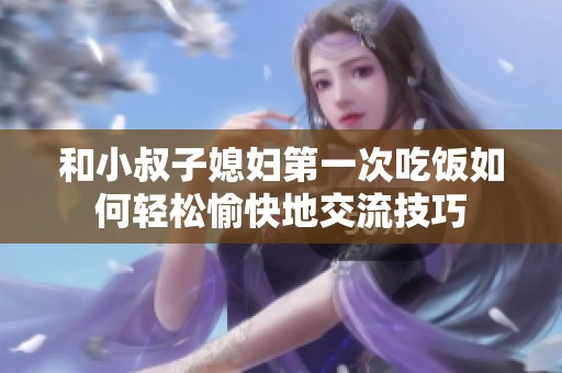 和小叔子媳妇第一次吃饭如何轻松愉快地交流技巧