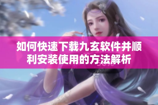 如何快速下载九玄软件并顺利安装使用的方法解析