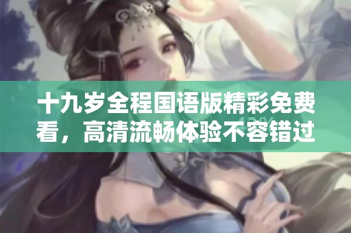 十九岁全程国语版精彩免费看，高清流畅体验不容错过