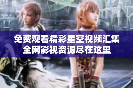 免费观看精彩星空视频汇集全网影视资源尽在这里