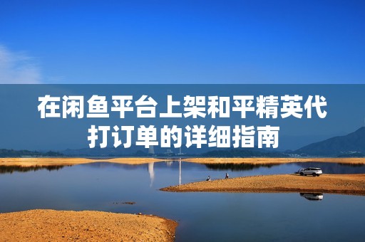 在闲鱼平台上架和平精英代打订单的详细指南