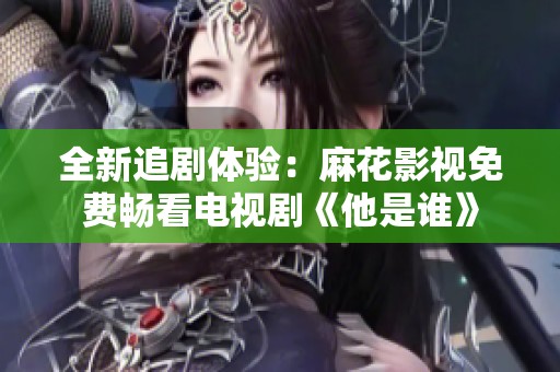 全新追剧体验：麻花影视免费畅看电视剧《他是谁》