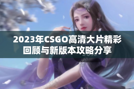 2023年CSGO高清大片精彩回顾与新版本攻略分享