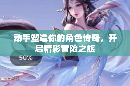 动手塑造你的角色传奇，开启精彩冒险之旅