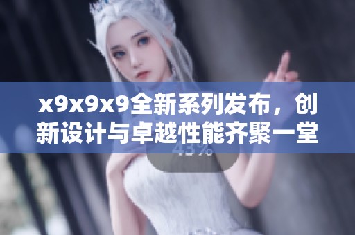 x9x9x9全新系列发布，创新设计与卓越性能齐聚一堂