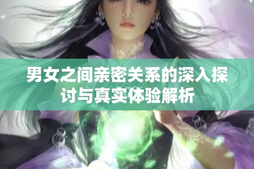 男女之间亲密关系的深入探讨与真实体验解析