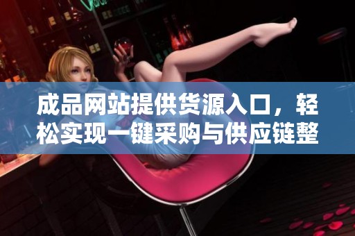成品网站提供货源入口，轻松实现一键采购与供应链整合
