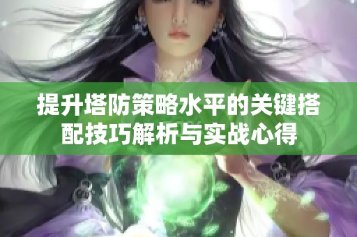 提升塔防策略水平的关键搭配技巧解析与实战心得