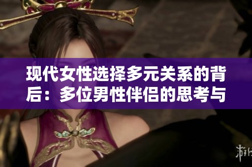 现代女性选择多元关系的背后：多位男性伴侣的思考与影响